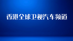 香港全球衛(wèi)視汽車頻道正式開通
